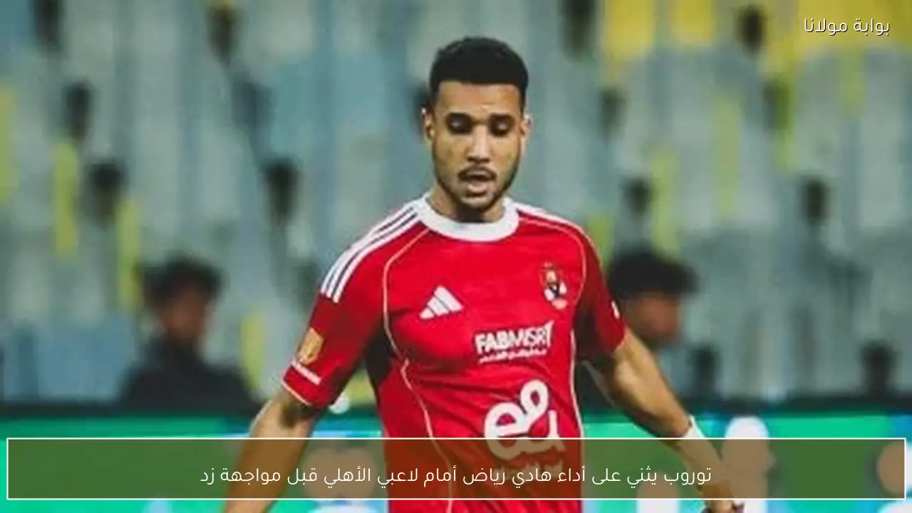 توروب يثني على أداء هادي رياض أمام لاعبي الأهلي قبل مواجهة زد