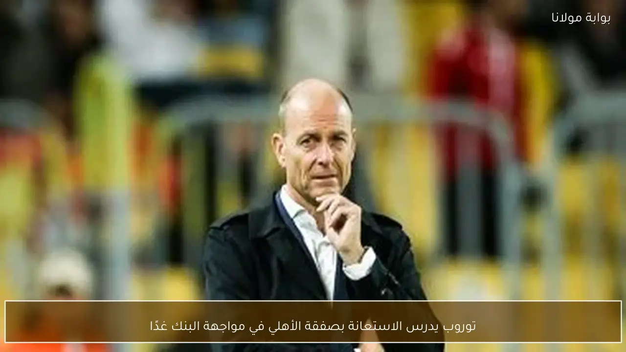 توروب يدرس الاستعانة بصفقة الأهلي في مواجهة البنك غدًا