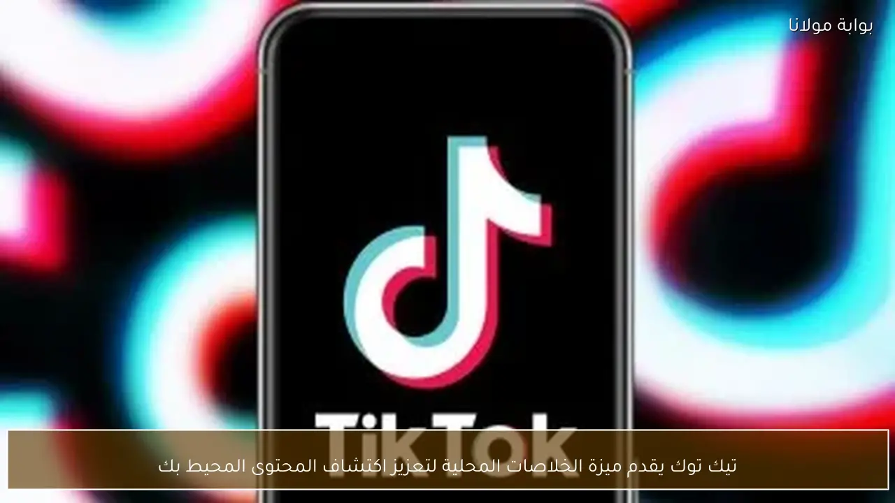 تيك توك يقدم ميزة الخلاصات المحلية لتعزيز اكتشاف المحتوى المحيط بك