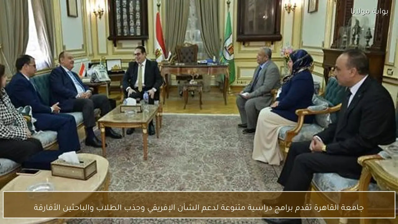 جامعة القاهرة تقدم برامج دراسية متنوعة لدعم الشأن الإفريقي وجذب الطلاب والباحثين الأفارقة