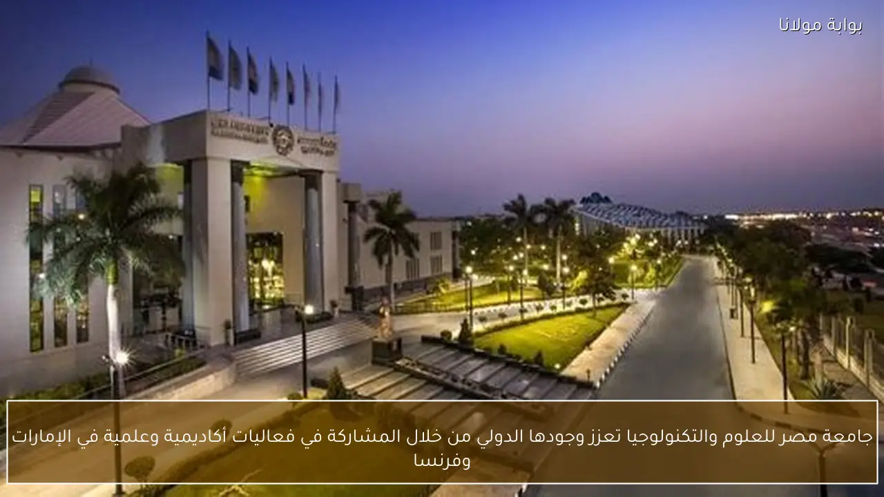 جامعة مصر للعلوم والتكنولوجيا تعزز وجودها الدولي من خلال المشاركة في فعاليات أكاديمية وعلمية في الإمارات وفرنسا