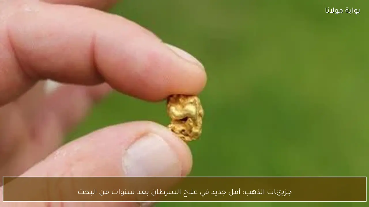 جزيئات الذهب: أمل جديد في علاج السرطان بعد سنوات من البحث