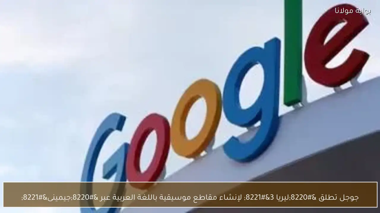 جوجل تطلق “ليريا 3” لإنشاء مقاطع موسيقية باللغة العربية عبر “جيمينى”