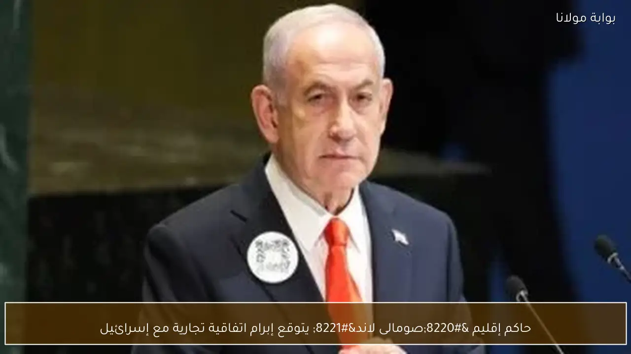 حاكم إقليم “صومالى لاند” يتوقع إبرام اتفاقية تجارية مع إسرائيل