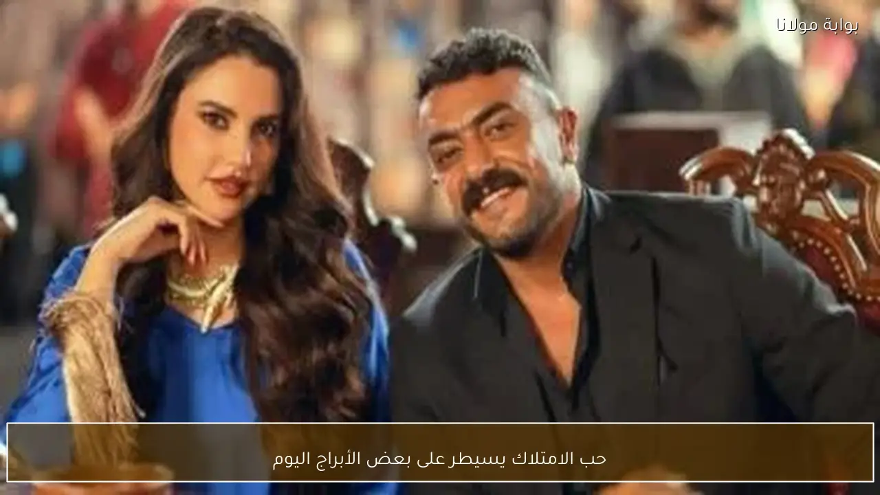 حب الامتلاك يسيطر على بعض الأبراج اليوم