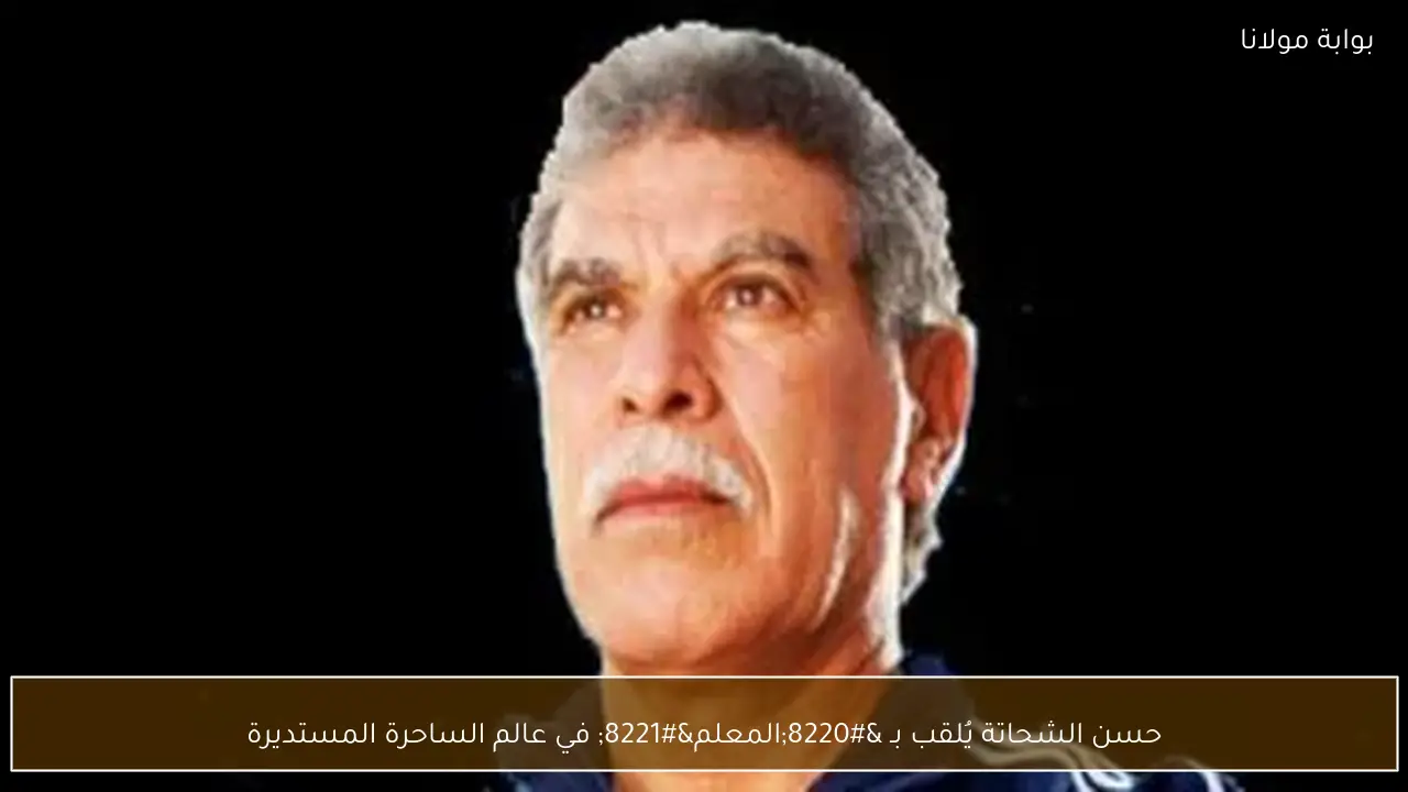 حسن الشحاتة يُلقب بـ “المعلم” في عالم الساحرة المستديرة