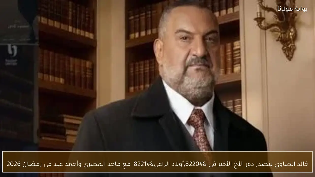 خالد الصاوي يتصدر دور الأخ الأكبر في “أولاد الراعي” مع ماجد المصري وأحمد عيد في رمضان 2026