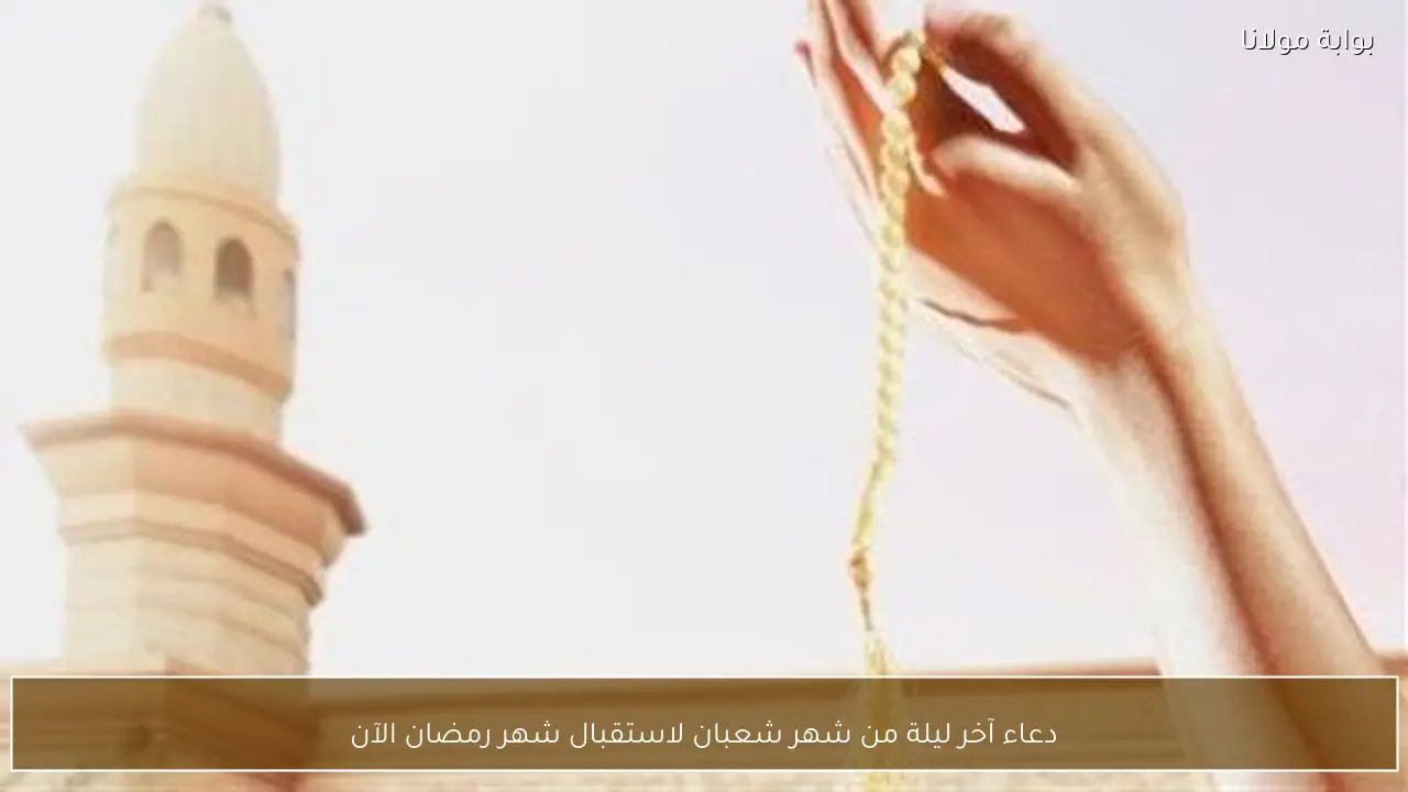 دعاء آخر ليلة من شهر شعبان لاستقبال شهر رمضان الآن