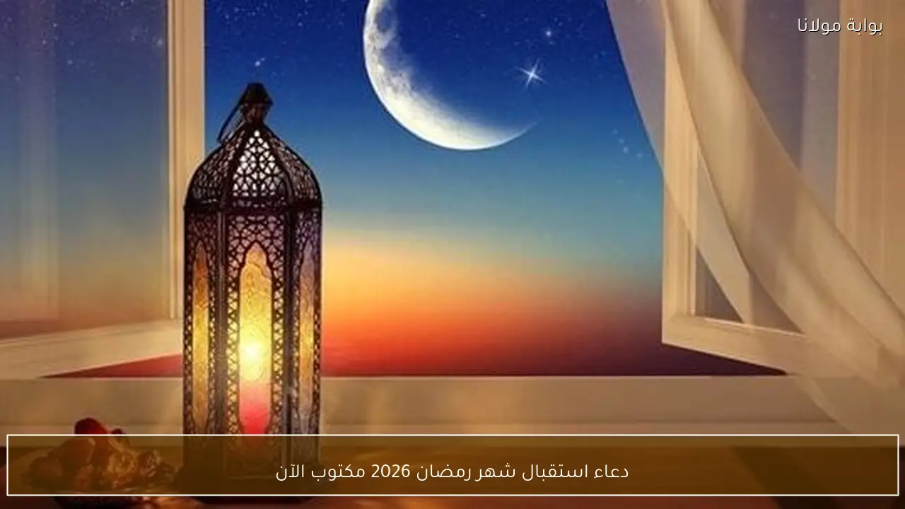 دعاء استقبال شهر رمضان 2026 مكتوب الآن