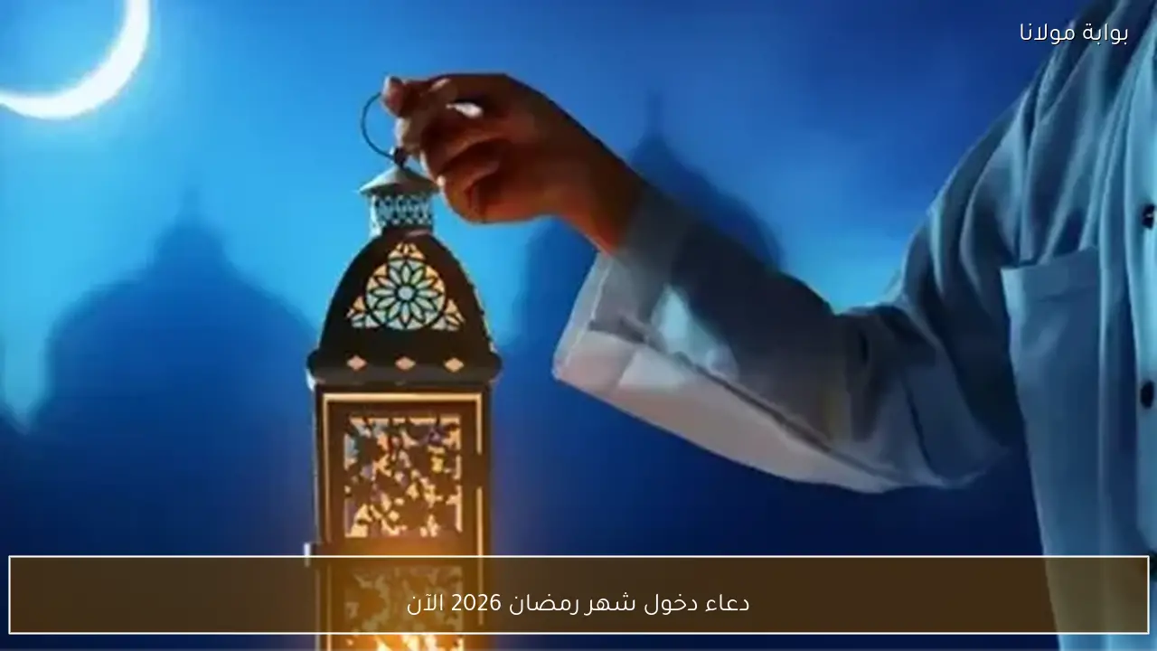 دعاء دخول شهر رمضان 2026 الآن