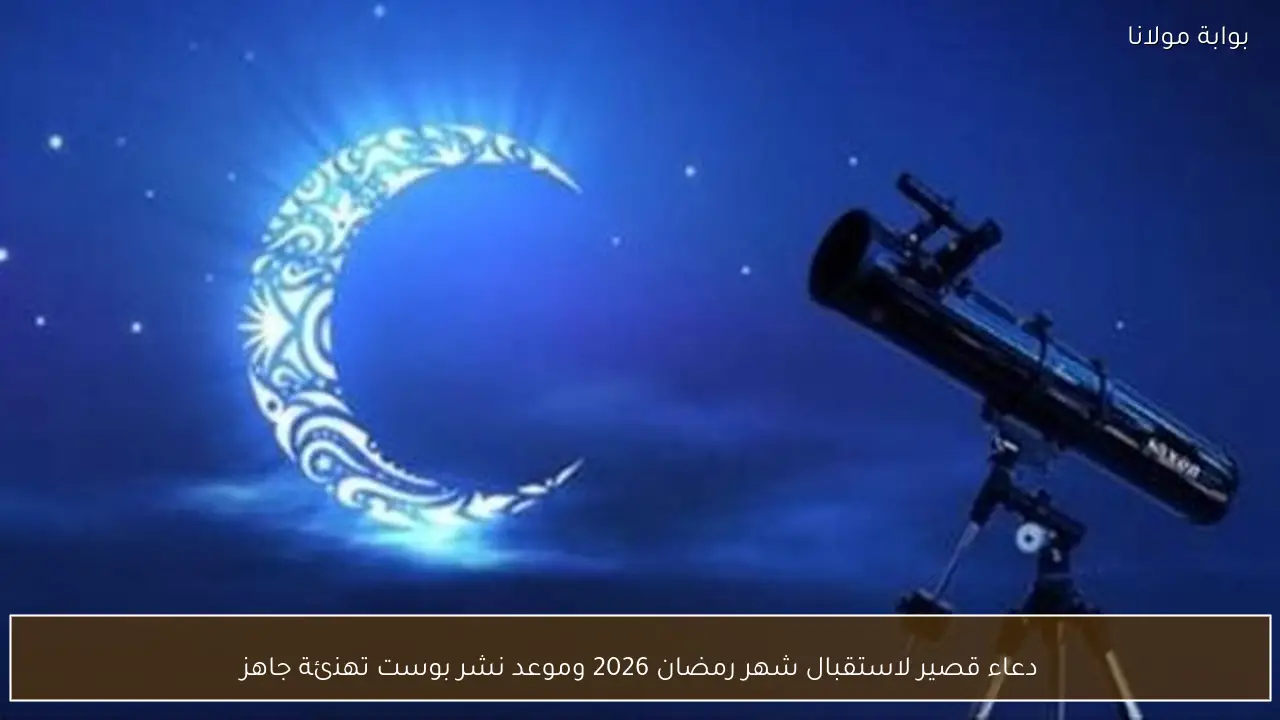 دعاء قصير لاستقبال شهر رمضان 2026 وموعد نشر بوست تهنئة جاهز