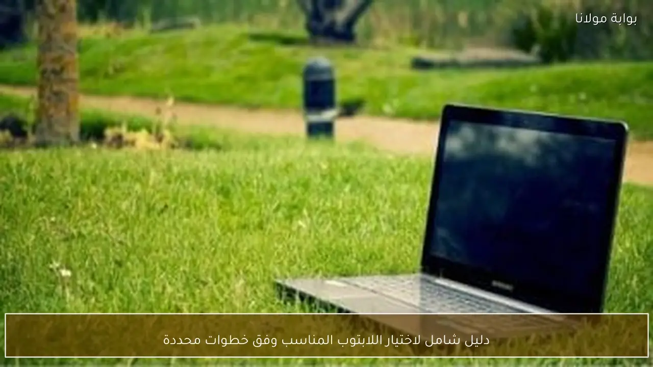 دليل شامل لاختيار اللابتوب المناسب وفق خطوات محددة