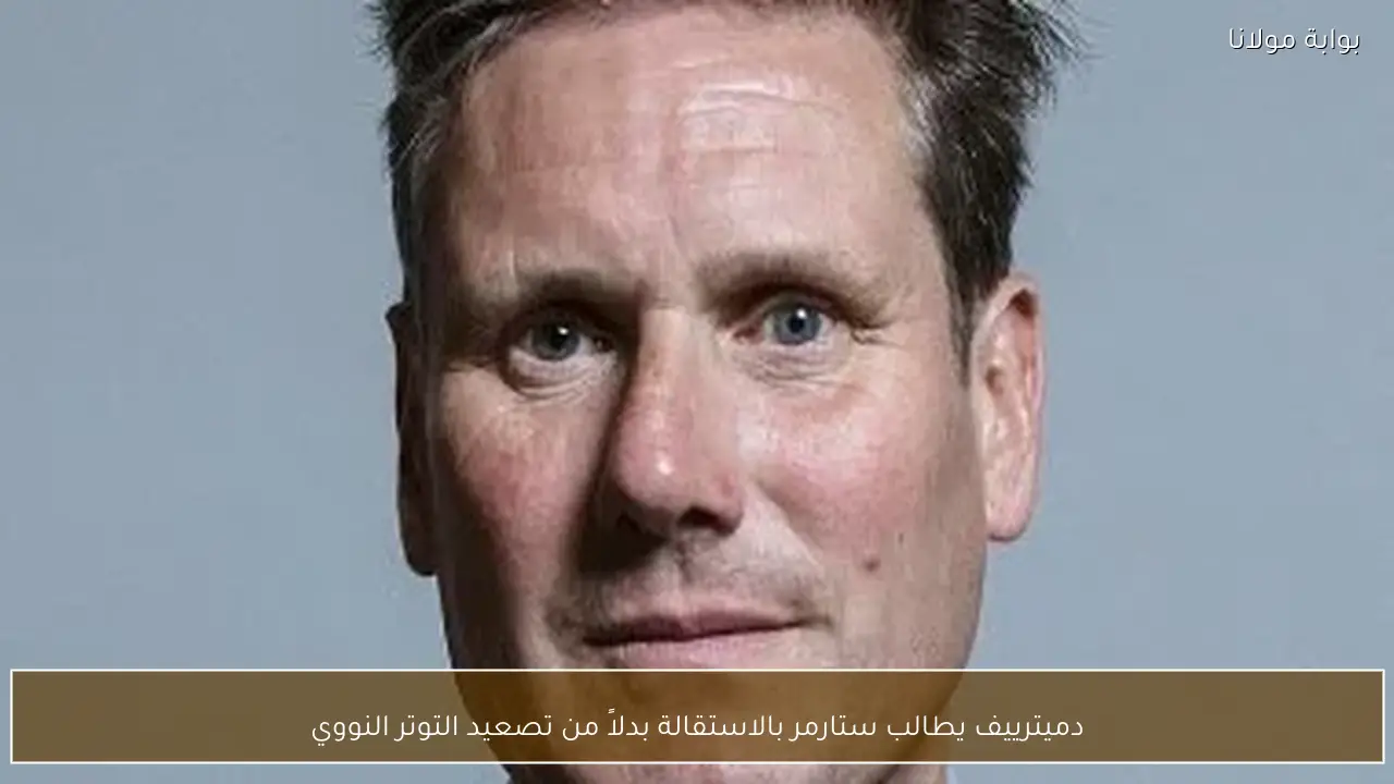 دميترييف يطالب ستارمر بالاستقالة بدلاً من تصعيد التوتر النووي