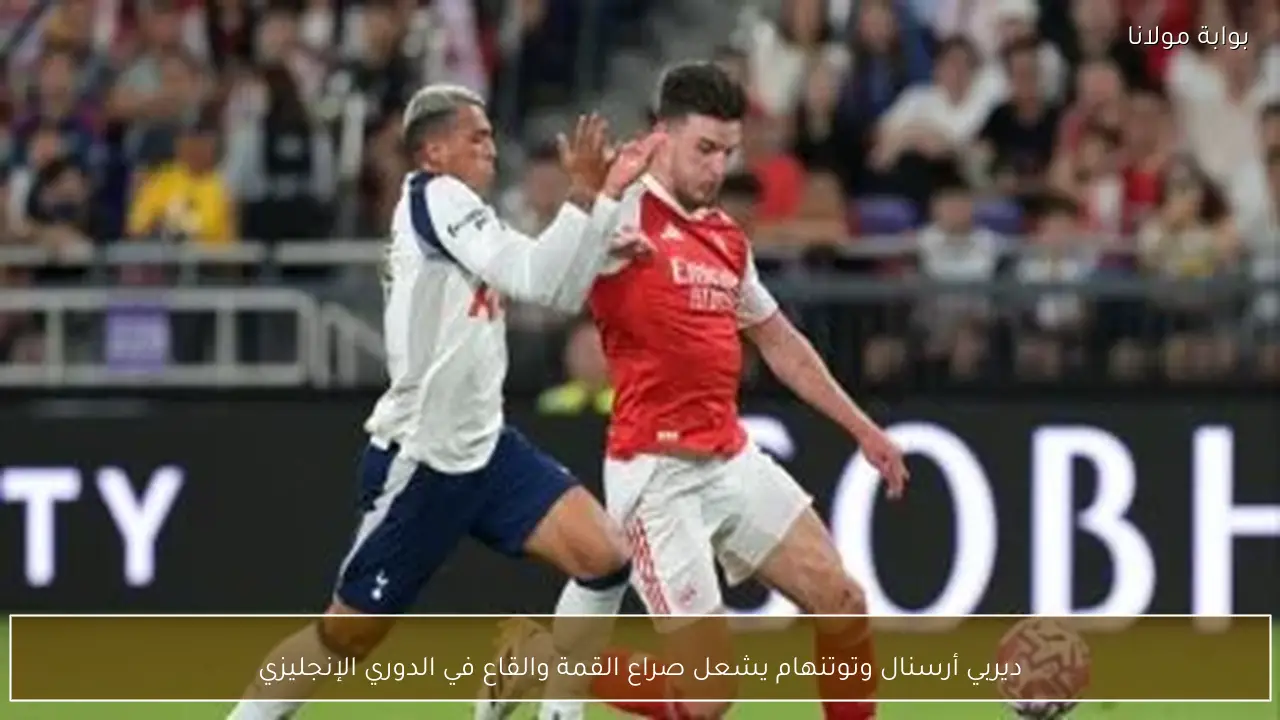 ديربي أرسنال وتوتنهام يشعل صراع القمة والقاع في الدوري الإنجليزي