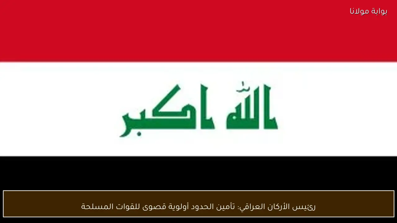 رئيس الأركان العراقي: تأمين الحدود أولوية قصوى للقوات المسلحة