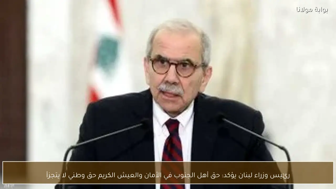 رئيس وزراء لبنان يؤكد: حق أهل الجنوب في الأمان والعيش الكريم حق وطني لا يتجزأ