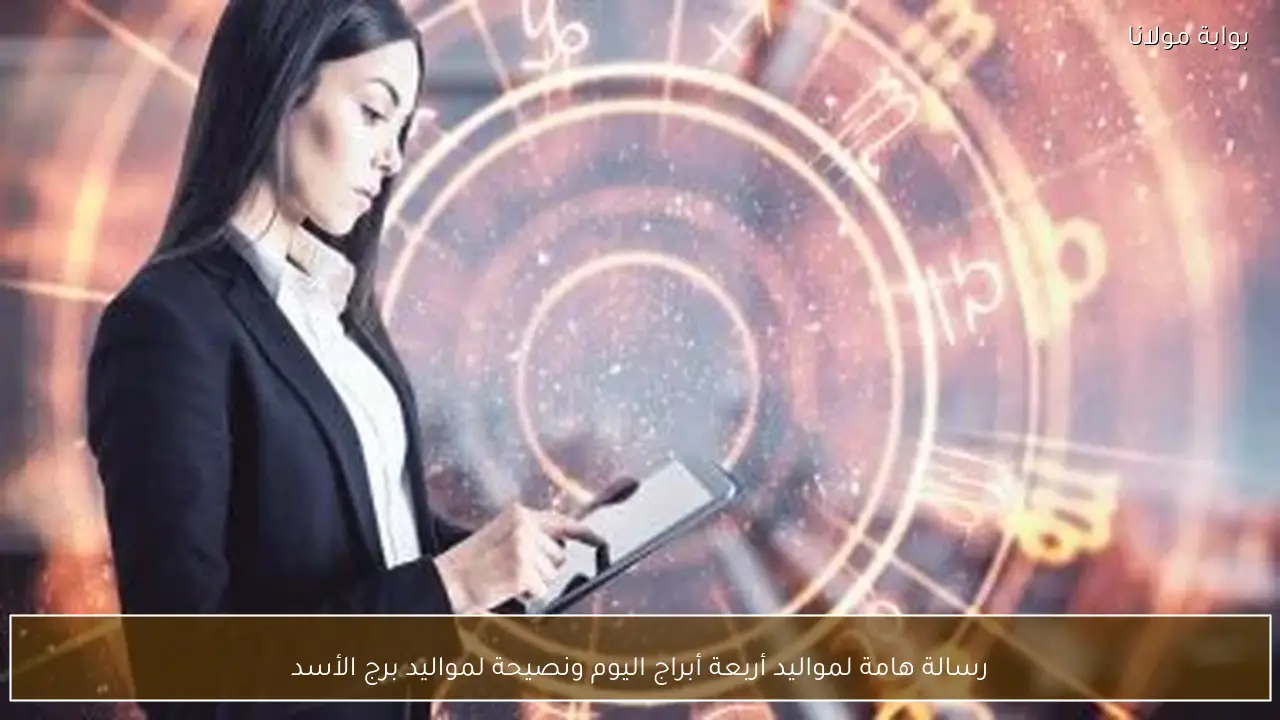 رسالة هامة لمواليد أربعة أبراج اليوم ونصيحة لمواليد برج الأسد