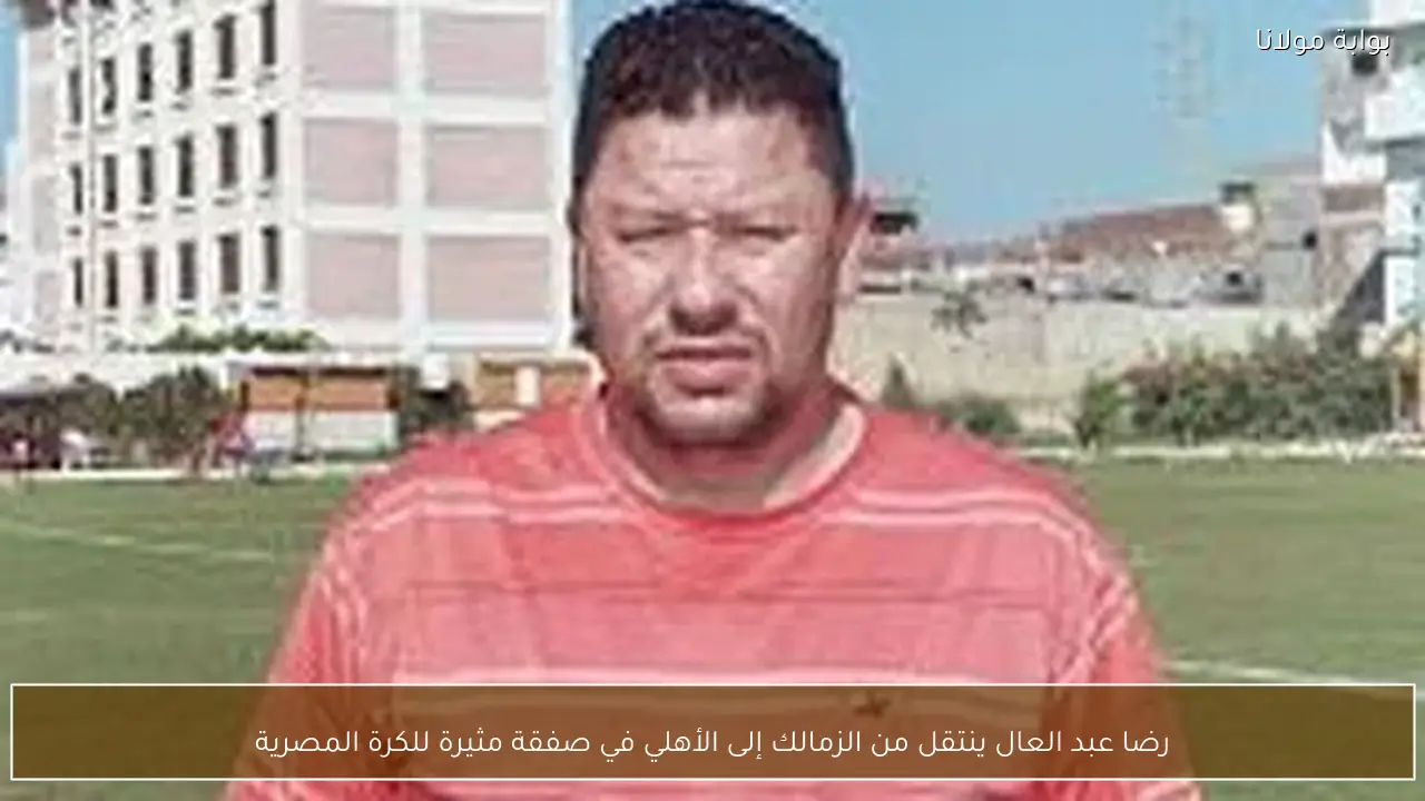 رضا عبد العال ينتقل من الزمالك إلى الأهلي في صفقة مثيرة للكرة المصرية