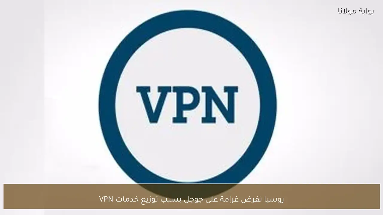 روسيا تفرض غرامة على جوجل بسبب توزيع خدمات VPN