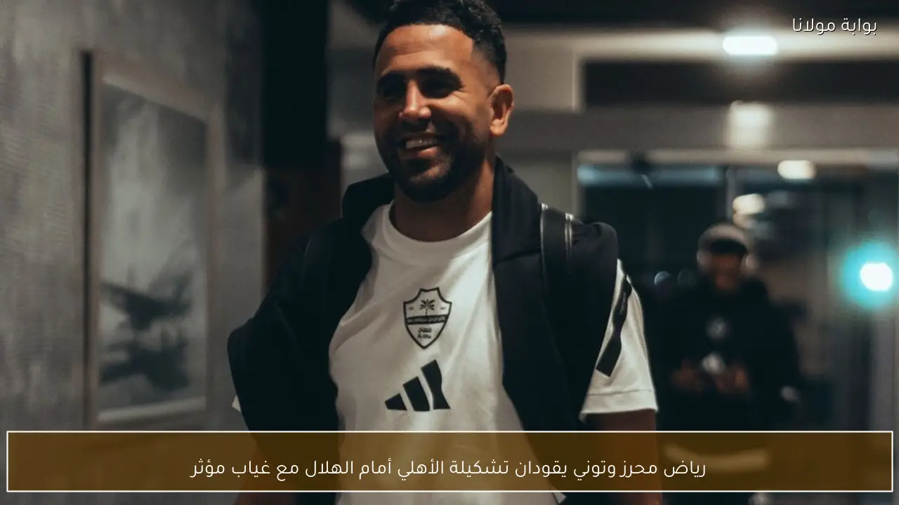 رياض محرز وتوني يقودان تشكيلة الأهلي أمام الهلال مع غياب مؤثر