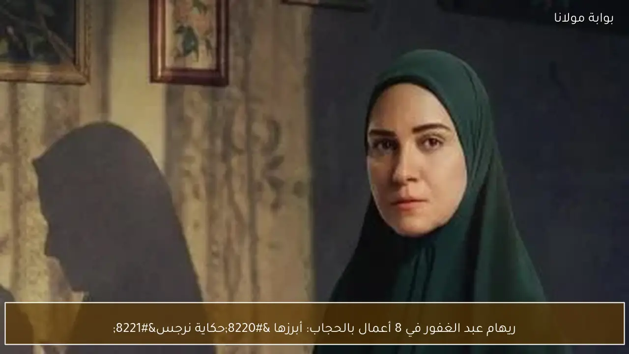 ريهام عبد الغفور في 8 أعمال بالحجاب: أبرزها “حكاية نرجس”