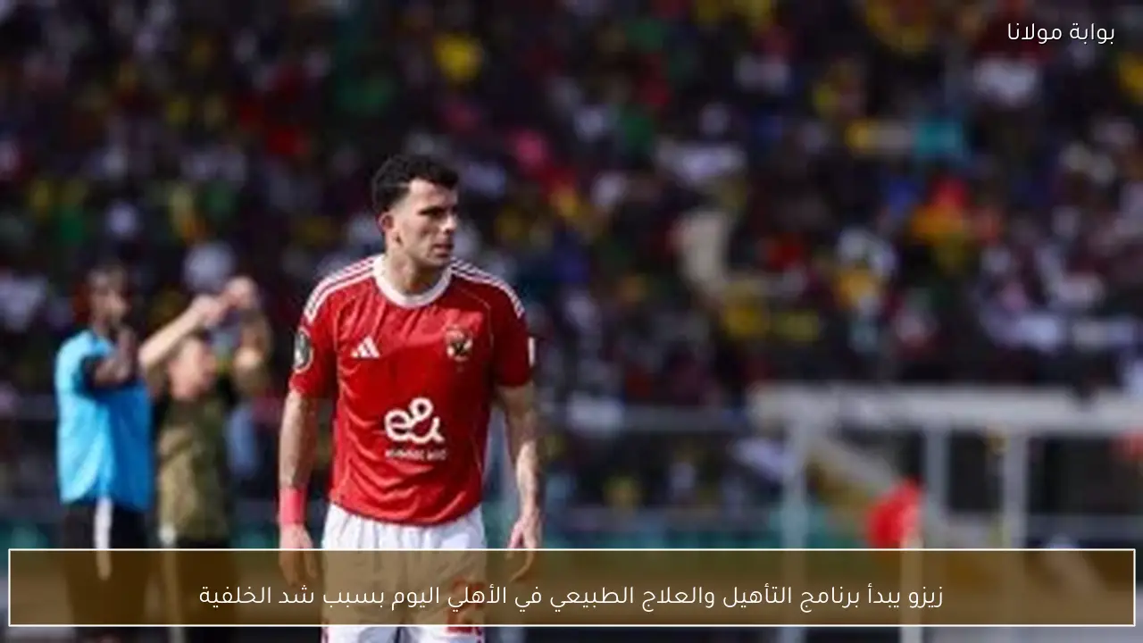 زيزو يبدأ برنامج التأهيل والعلاج الطبيعي في الأهلي اليوم بسبب شد الخلفية