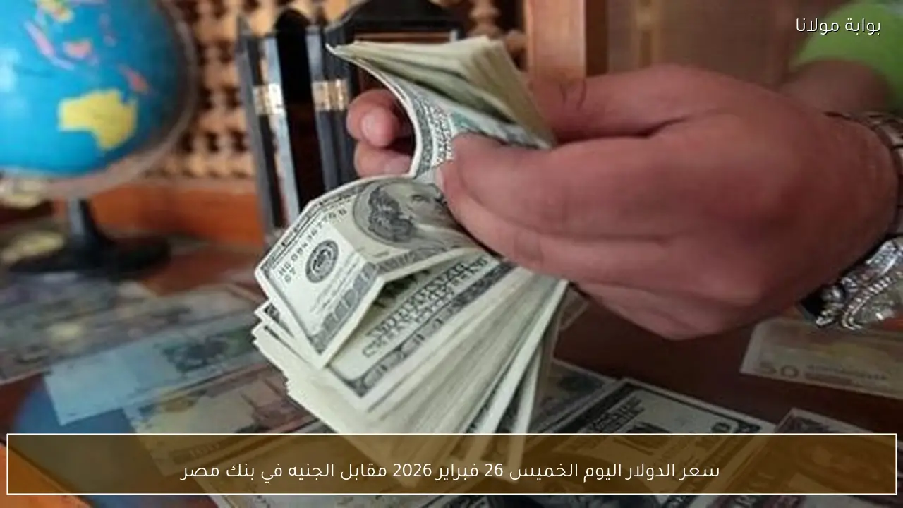 سعر الدولار اليوم الخميس 26 فبراير 2026 مقابل الجنيه في بنك مصر