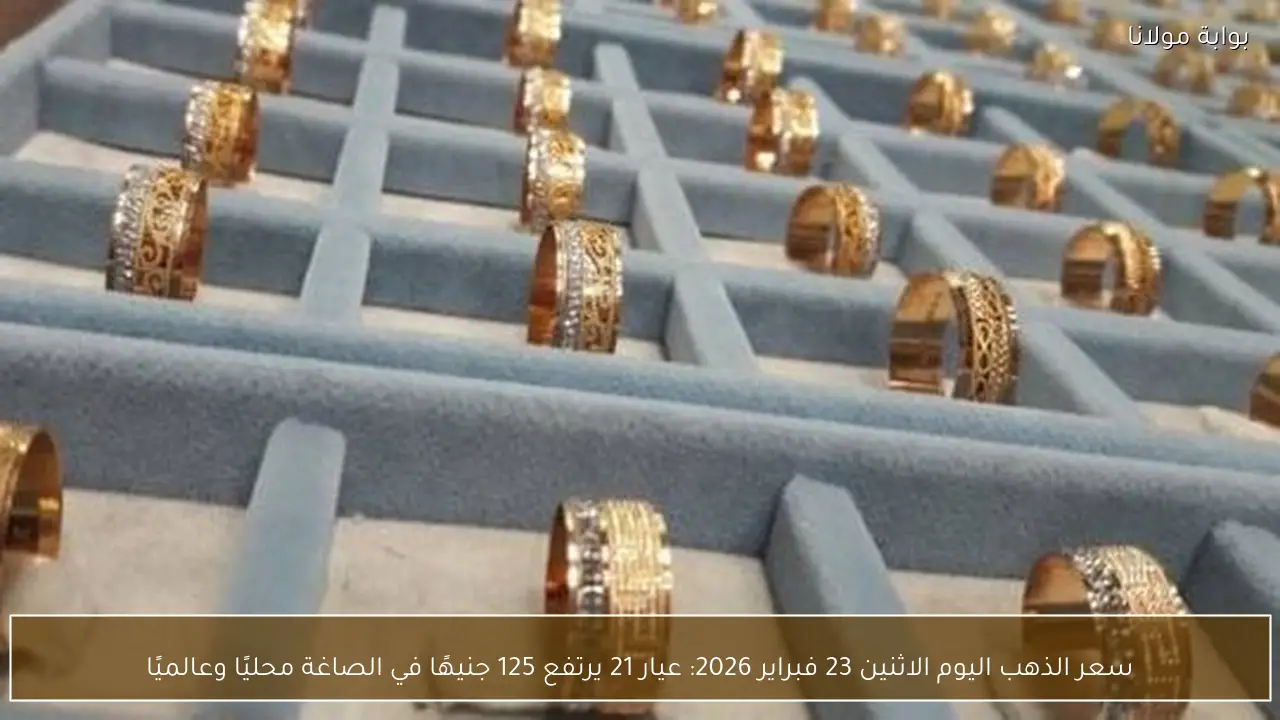 سعر الذهب اليوم الاثنين 23 فبراير 2026: عيار 21 يرتفع 125 جنيهًا في الصاغة محليًا وعالميًا