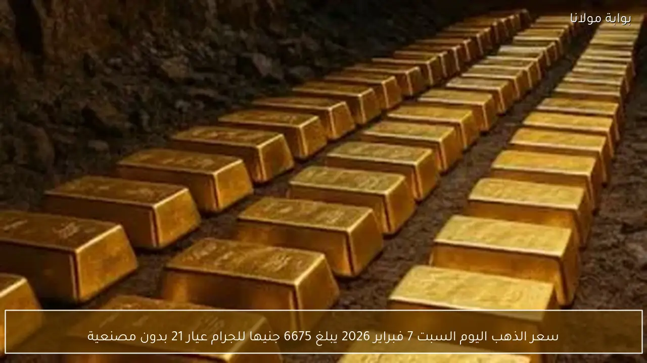 سعر الذهب اليوم السبت 7 فبراير 2026 يبلغ 6675 جنيها للجرام عيار 21 بدون مصنعية