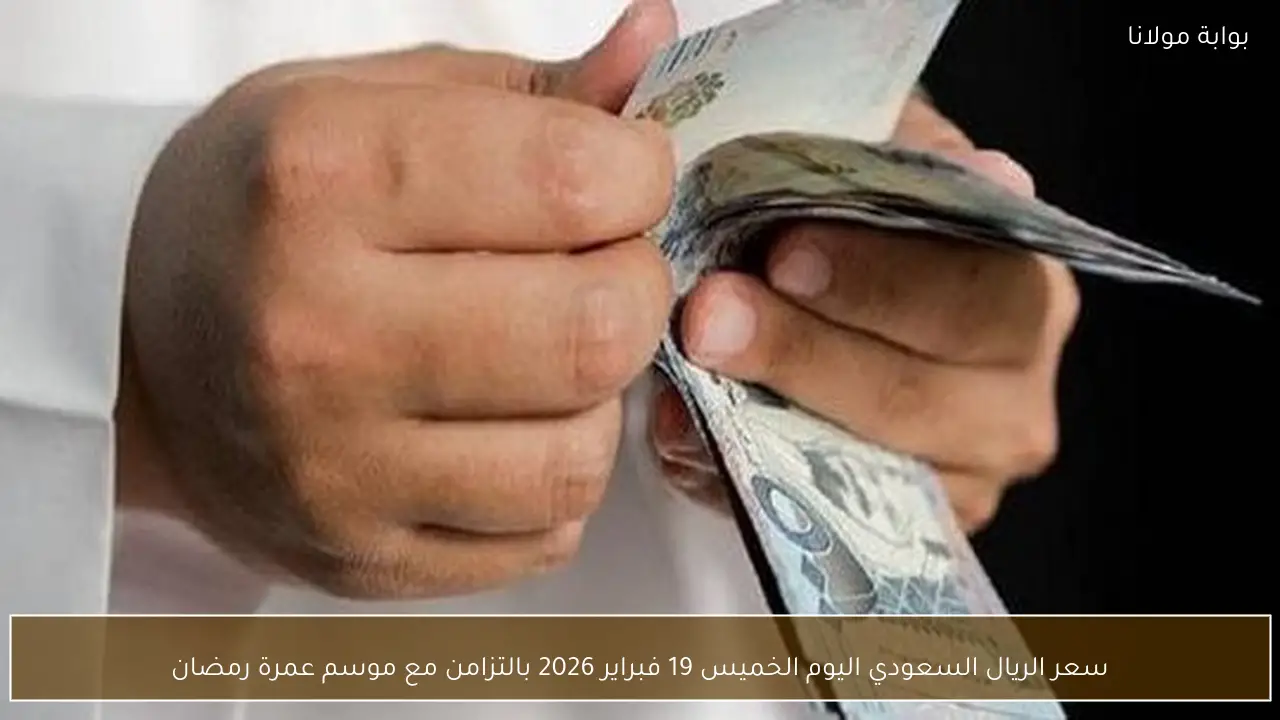 سعر الريال السعودي اليوم الخميس 19 فبراير 2026 بالتزامن مع موسم عمرة رمضان