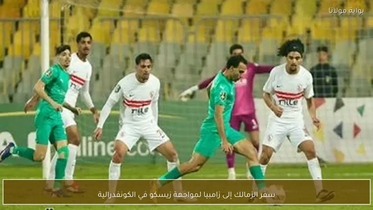 سفر الزمالك إلى زامبيا لمواجهة زيسكو في الكونفدرالية