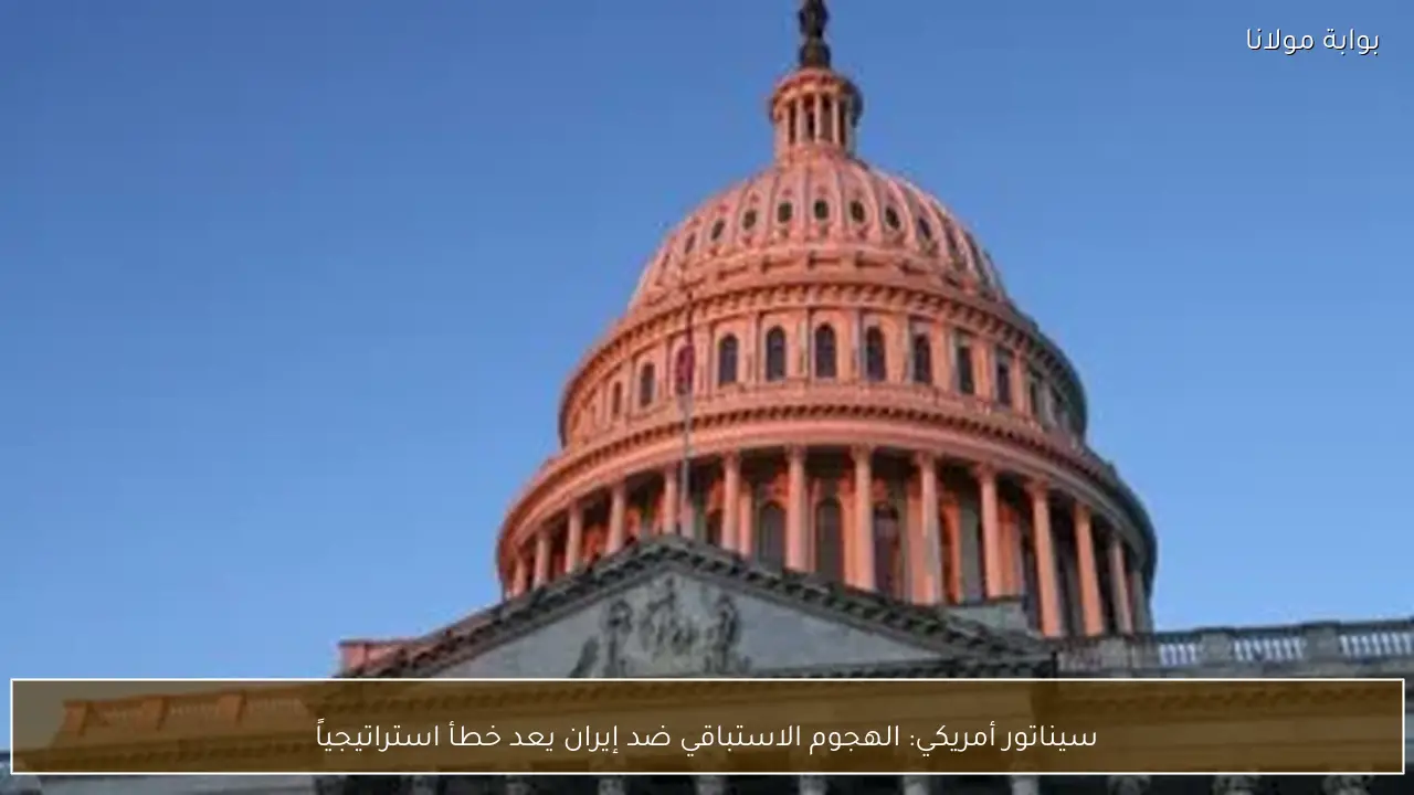سيناتور أمريكي: الهجوم الاستباقي ضد إيران يعد خطأ استراتيجياً