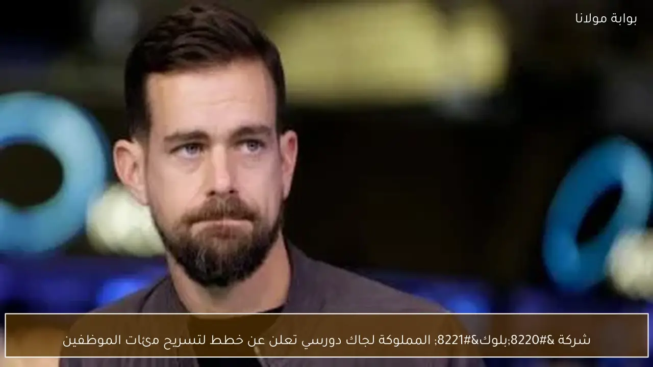 شركة “بلوك” المملوكة لجاك دورسي تعلن عن خطط لتسريح مئات الموظفين