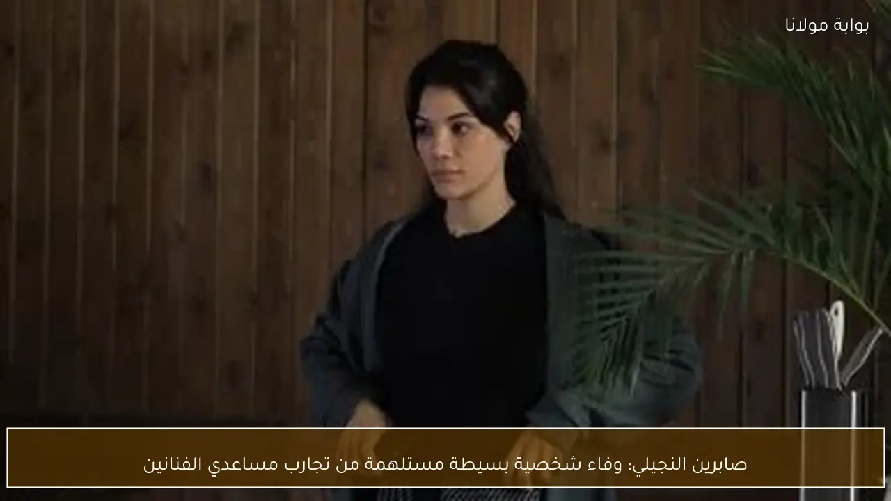 صابرين النجيلي: وفاء شخصية بسيطة مستلهمة من تجارب مساعدي الفنانين