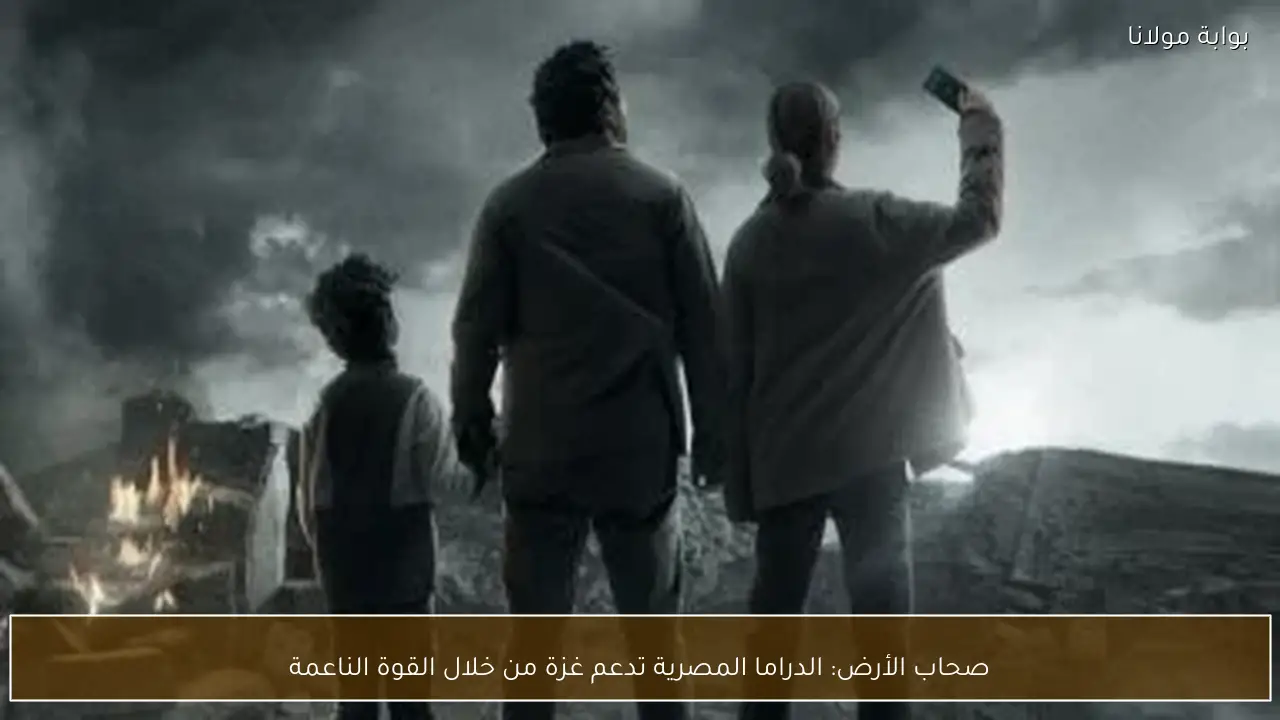 صحاب الأرض: الدراما المصرية تدعم غزة من خلال القوة الناعمة