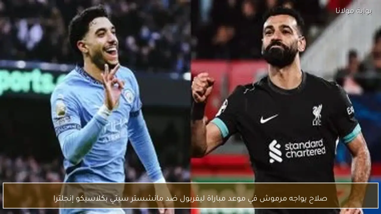 صلاح يواجه مرموش في موعد مباراة ليفربول ضد مانشستر سيتي بكلاسيكو إنجلترا