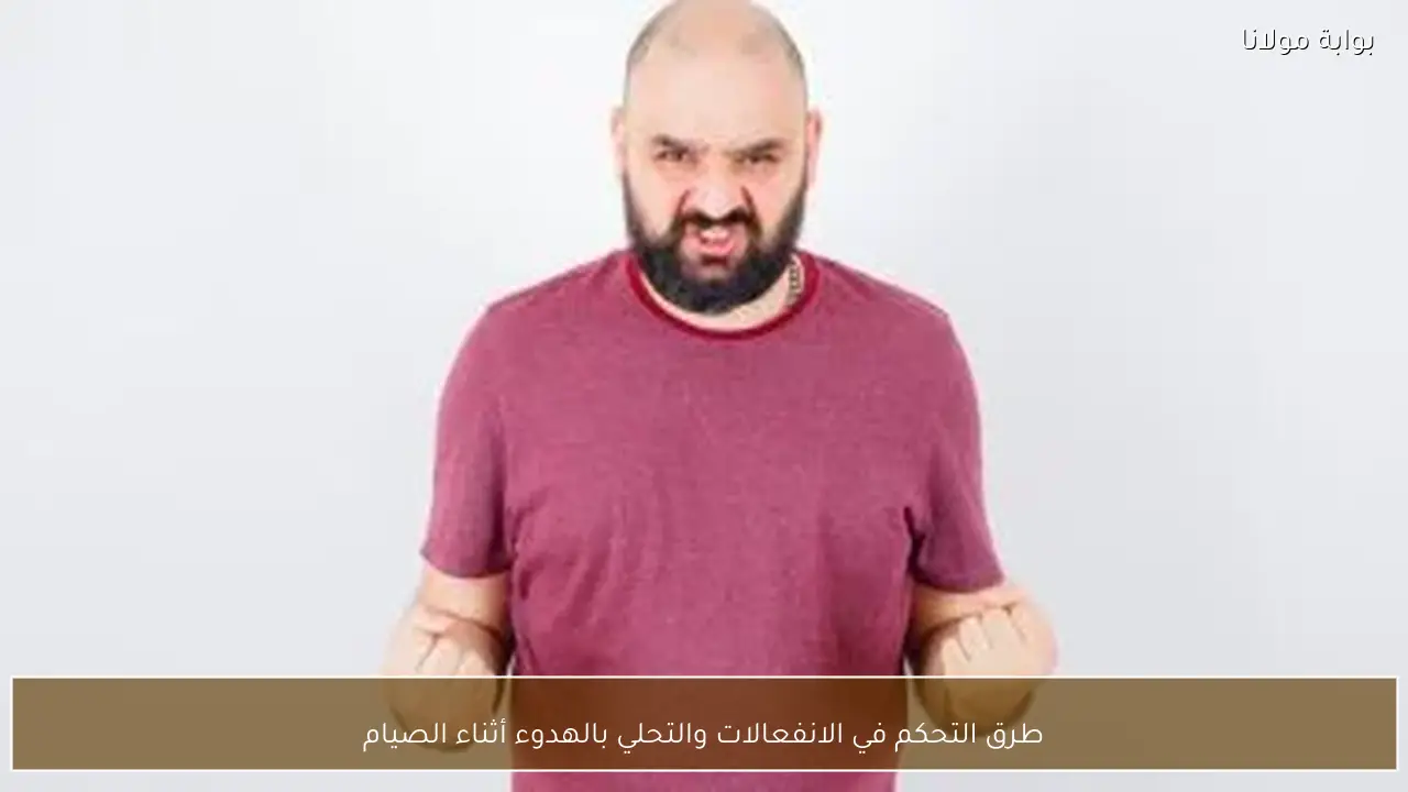 طرق التحكم في الانفعالات والتحلي بالهدوء أثناء الصيام