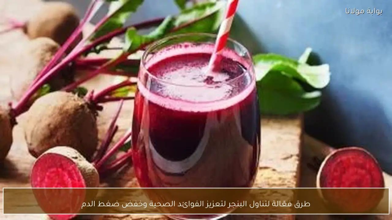 طرق فعّالة لتناول البنجر لتعزيز الفوائد الصحية وخفض ضغط الدم