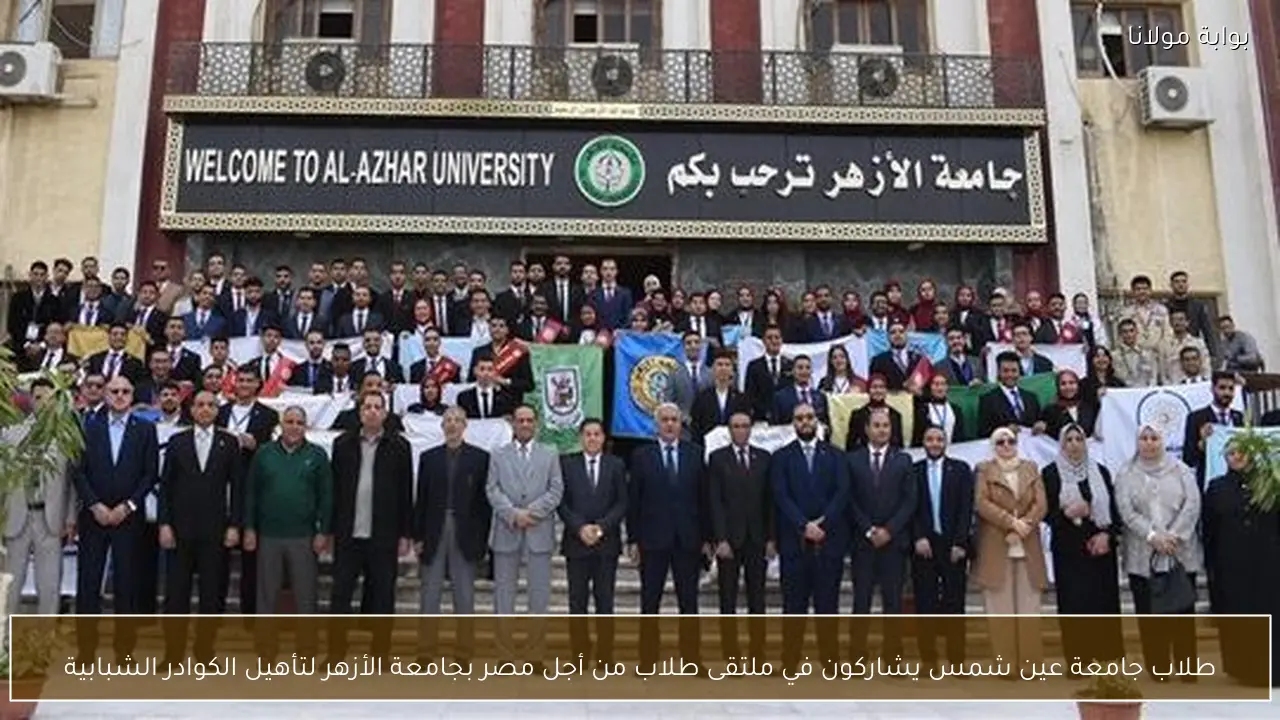 طلاب جامعة عين شمس يشاركون في ملتقى طلاب من أجل مصر بجامعة الأزهر لتأهيل الكوادر الشبابية