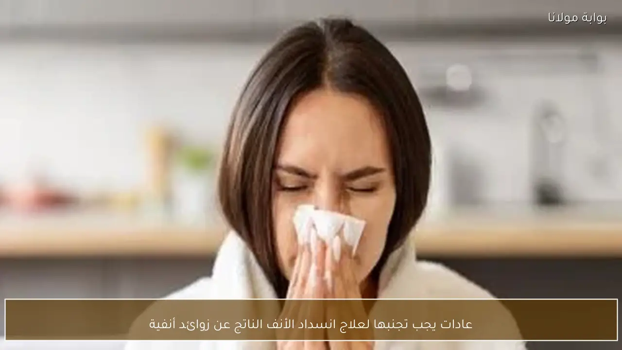 عادات يجب تجنبها لعلاج انسداد الأنف الناتج عن زوائد أنفية