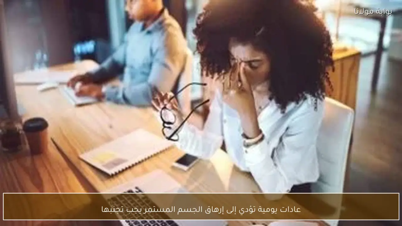 عادات يومية تؤدي إلى إرهاق الجسم المستمر يجب تجنبها