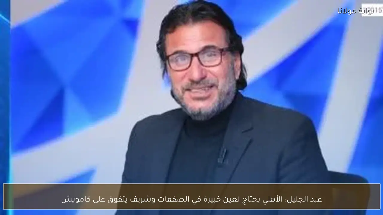 عبد الجليل: الأهلي يحتاج لعين خبيرة في الصفقات وشريف يتفوق على كامويش