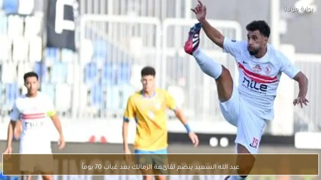 عبد الله السعيد ينضم لقائمة الزمالك بعد غياب 70 يوماً