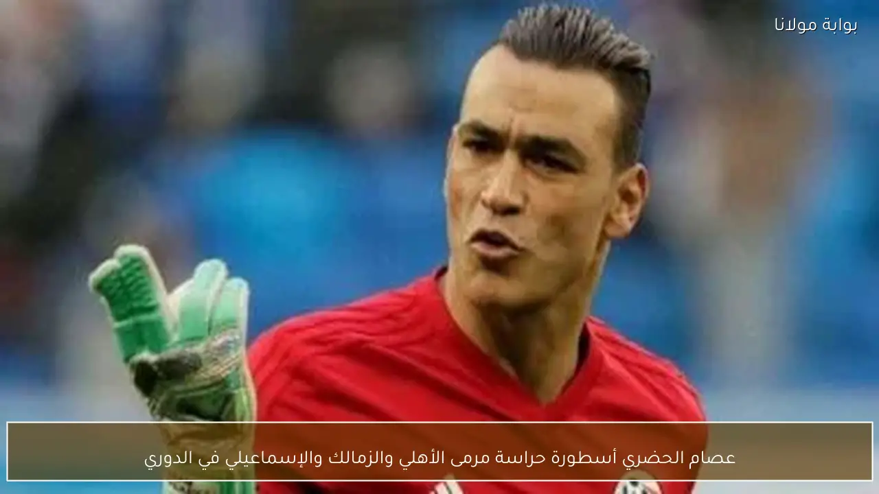 عصام الحضري أسطورة حراسة مرمى الأهلي والزمالك والإسماعيلي في الدوري