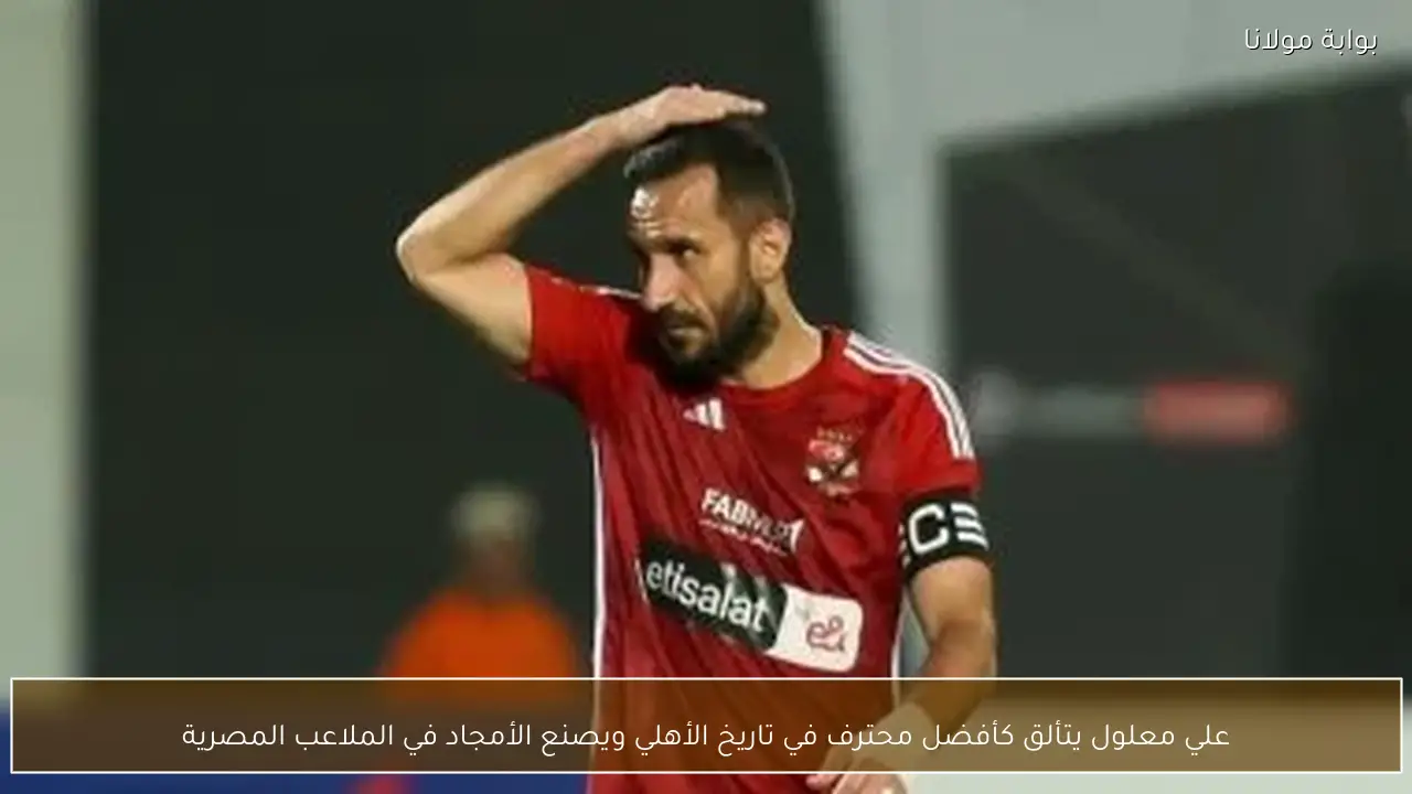 علي معلول يتألق كأفضل محترف في تاريخ الأهلي ويصنع الأمجاد في الملاعب المصرية