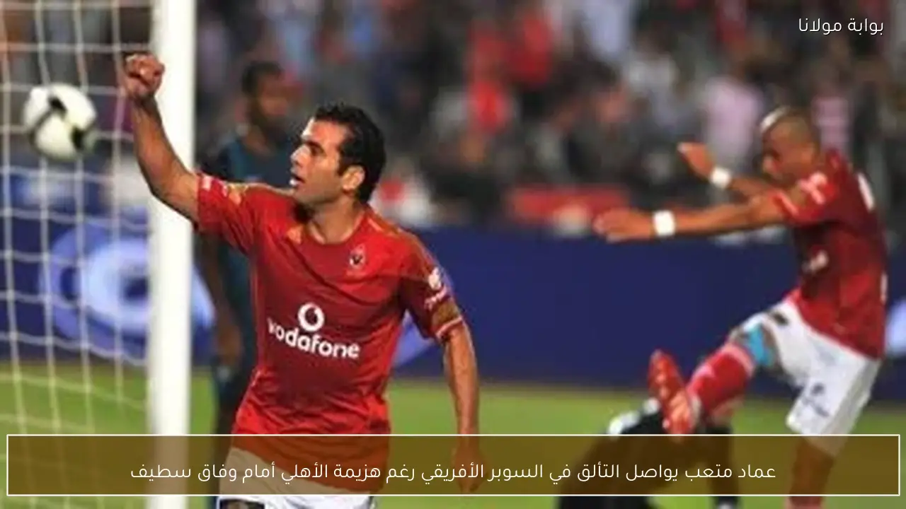 عماد متعب يواصل التألق في السوبر الأفريقي رغم هزيمة الأهلي أمام وفاق سطيف