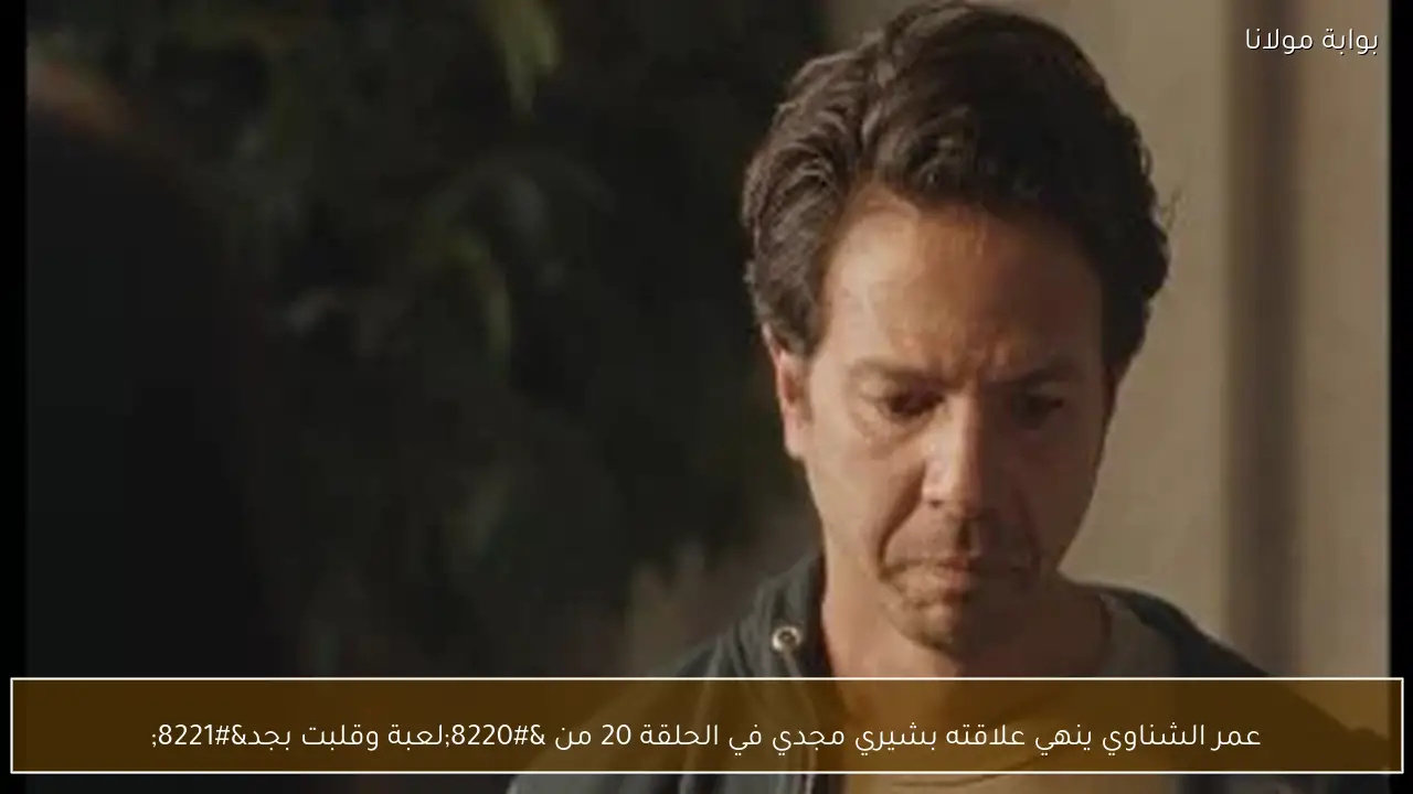 عمر الشناوي ينهي علاقته بشيري مجدي في الحلقة 20 من “لعبة وقلبت بجد”