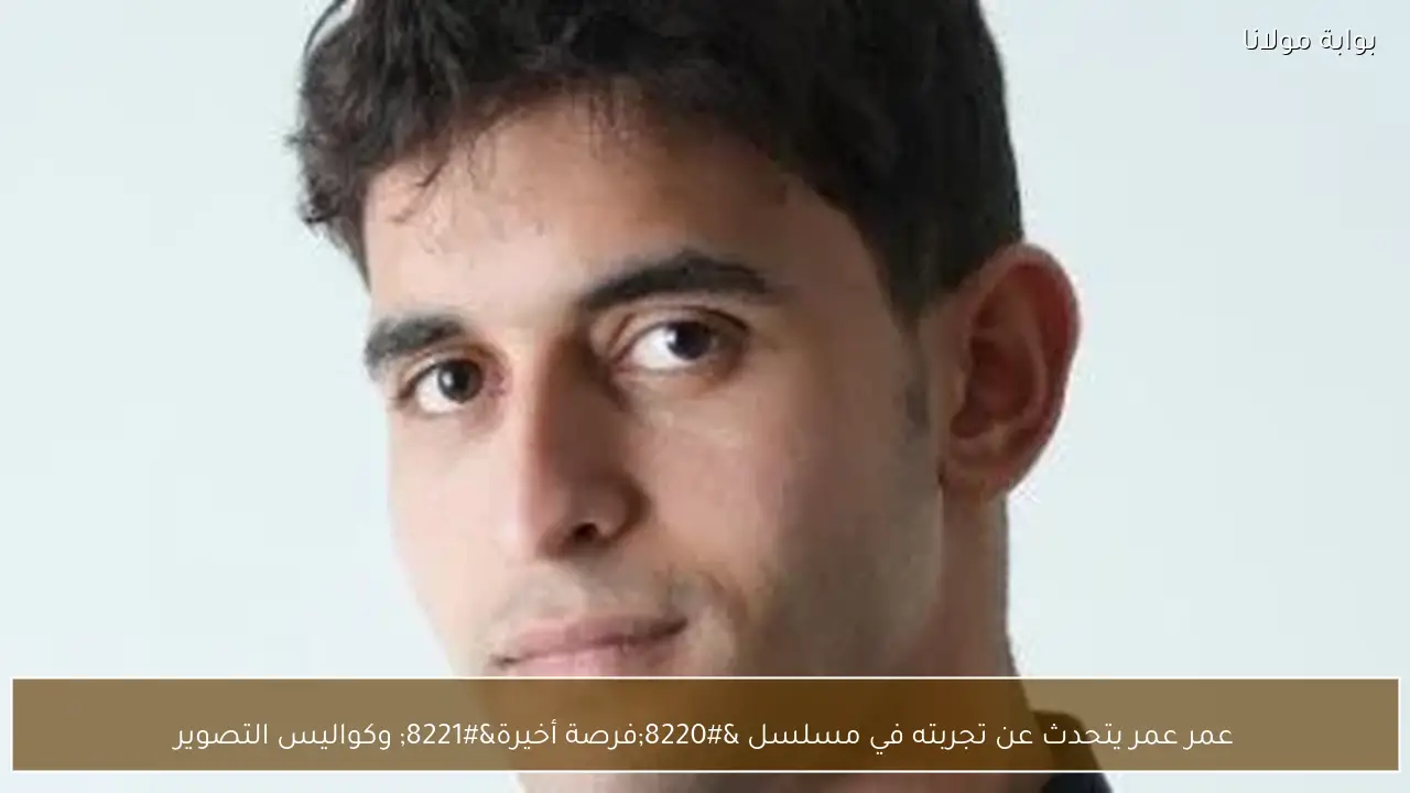 عمر عمر يتحدث عن تجربته في مسلسل “فرصة أخيرة” وكواليس التصوير