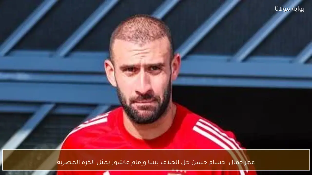 عمر كمال: حسام حسن حل الخلاف بيننا وإمام عاشور يمثل الكرة المصرية