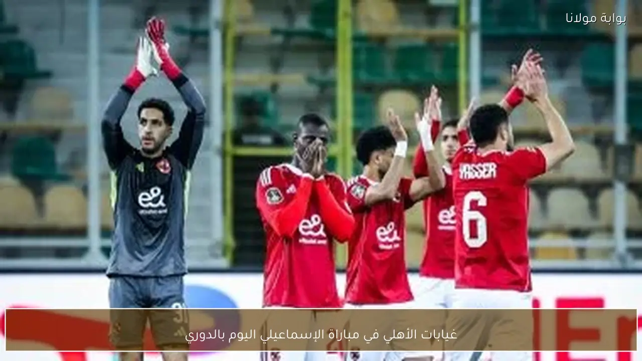 غيابات الأهلي في مباراة الإسماعيلي اليوم بالدوري